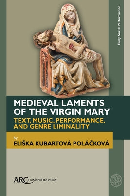 Medieval Laments of the Virgin Mary: Text, Music, Performance, and Genre Liminality by Polá&#269;ková, Eliska Kubartová