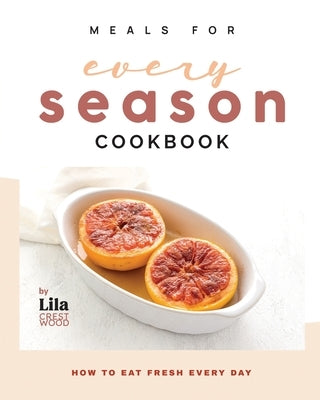 Meals for Every Season Cookbook: How to Eat Fresh Every Day by Crestwood, Lila