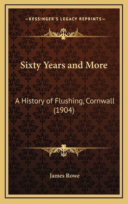 Sixty Years and More: A History of Flushing, Cornwall (1904) by Rowe, James