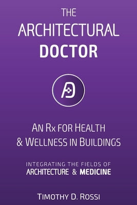 The Architectural Doctor: An Rx for Health & Wellness in Buildings by Rossi, Timothy D.