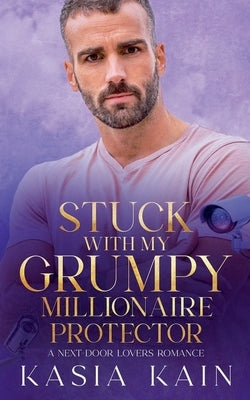 Stuck with My Grumpy Millionaire Protector: A Next Door Lovers Romance by Kain, Kasia