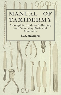 Manual of Taxidermy - A Complete Guide in Collecting and Preserving Birds and Mammals by Maynard, C. J.