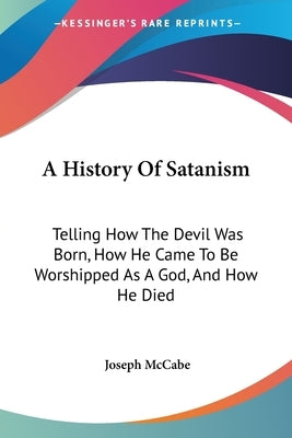 A History Of Satanism: Telling How The Devil Was Born, How He Came To Be Worshipped As A God, And How He Died by McCabe, Joseph