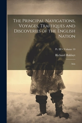 The Principal Navigations, Voyages, Traffiques and Discoveries of the English Nation: Asia; Volume 10; Pt. III by Hakluyt, Richard