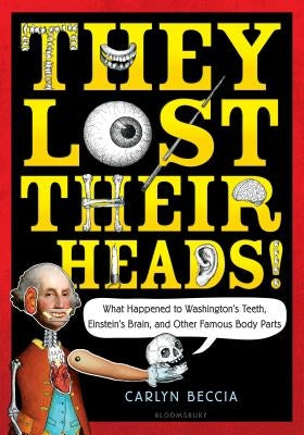 They Lost Their Heads!: What Happened to Washington's Teeth, Einstein's Brain, and Other Famous Body Parts by Beccia, Carlyn