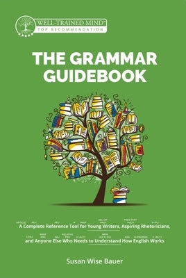 The Grammar Guidebook: A Complete Reference Tool for Young Writers, Aspiring Rhetoricians, and Anyone Else Who Needs to Understand How Englis by Bauer, Susan Wise