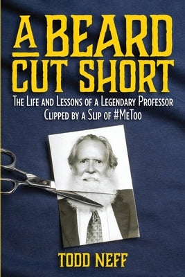 A Beard Cut Short: The Life and Lessons of a Legendary Professor Clipped by a Slip of #MeToo by Neff, Todd