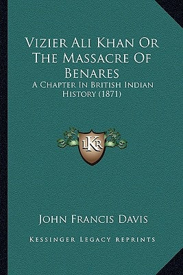 Vizier Ali Khan Or The Massacre Of Benares: A Chapter In British Indian History (1871) by Davis, John Francis