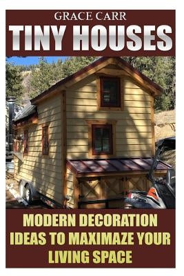 Tiny Houses: Modern Decoration Ideas To Maximaze Your Living Space by Carr, Grace