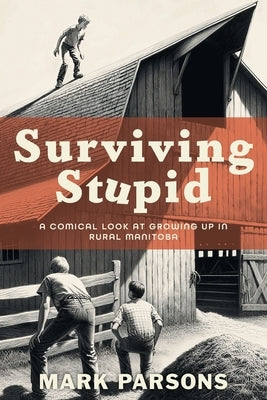 Surviving Stupid: A Comical Look at Growing up in Rural Manitoba by Parsons, Mark