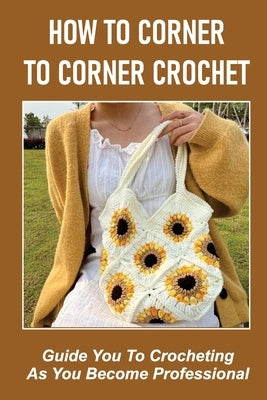 How To Corner To Corner Crochet: Guide You To Crocheting As You Become Professional. by Heggen, Sung