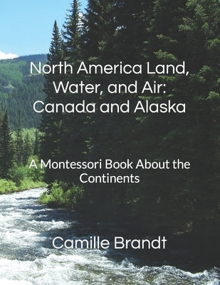 North America Land, Water, and Air: Canada and Alaska : A Montessori Book About the Continents by Brandt, Camille