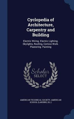 Cyclopedia of Architecture, Carpentry and Building: Electric Wiring. Electric Lighting. Skylights, Roofing, Cornice Work. Plastering. Painting by American Technical Society