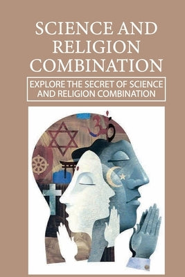 Science And Religion Combination: Explore The Secret Of Science And Religion Combination: Similarities Between Science And Religion by Grandy, Staci