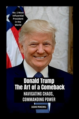 Donald Trump - The Art of a Comeback: Navigating Chaos, Commanding Power by Princewill, Lagang