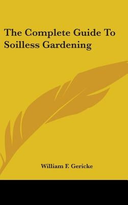 The Complete Guide To Soilless Gardening by Gericke, William F.