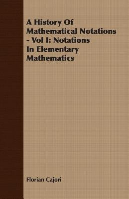 A History Of Mathematical Notations - Vol I: Notations In Elementary Mathematics by Cajori, Florian