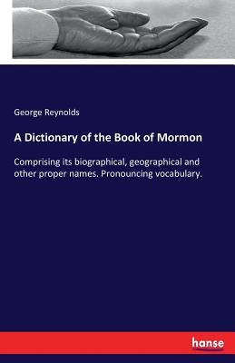 A Dictionary of the Book of Mormon: Comprising its biographical, geographical and other proper names. Pronouncing vocabulary. by Reynolds, George