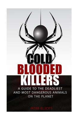 Cold Blooded Killers: A guide to the deadliest and most dangerous animals on the planet by Elliott, Peter