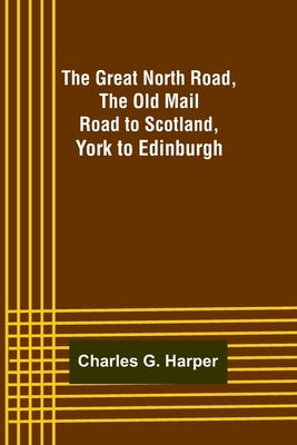 The Great North Road, the Old Mail Road to Scotland: York to Edinburgh by G. Harper, Charles