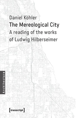 The Mereological City: A Reading of the Works of Ludwig Hilberseimer by Köhler, Daniel