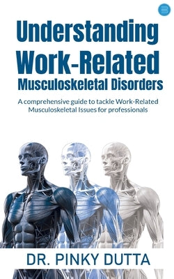 Understanding Work-Related Musculoskeletal Disorders: A comprehensive guide to tackle Work-Related Musculoskeletal Issues for professionals by Dutta, Pinky