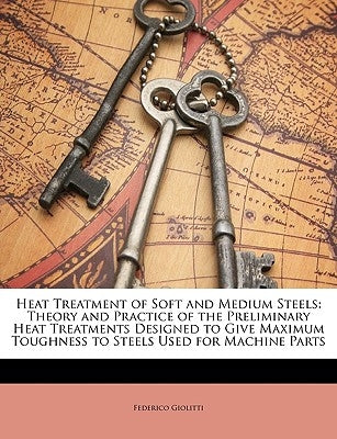 Heat Treatment of Soft and Medium Steels: Theory and Practice of the Preliminary Heat Treatments Designed to Give Maximum Toughness to Steels Used for by Giolitti, Federico