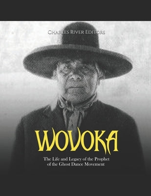 Wovoka: The Life and Legacy of the Prophet of the Ghost Dance Movement by Charles River