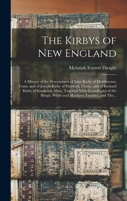 The Kirbys of New England: A History of the Descendants of John Kirby of Middletown, Conn. and of Joseph Kirby of Hartford, Conn., and of Richard by Dwight, Melatiah Everett