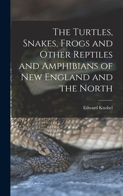 The Turtles, Snakes, Frogs and Other Reptiles and Amphibians of New England and the North by Knobel, Edward