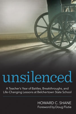 Unsilenced: A Teacher's Year of Battles, Breakthroughs, and Life-Changing Lessons at Belchertown State School by Shane, Howard C.