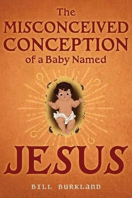 The Misconceived Conception of a Baby Named Jesus by Burkland, Bill