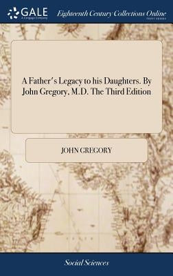 A Father's Legacy to his Daughters. By John Gregory, M.D. The Third Edition by Gregory, John