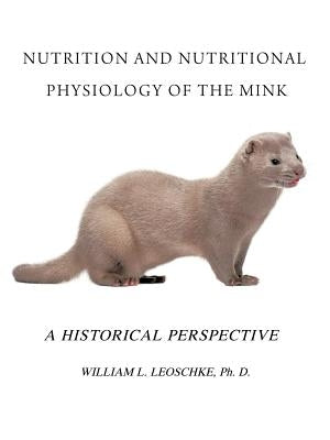 Nutrition and Nutritional Physiology of the Mink: A Historical Perspective by Leoschke Ph. D., William L.