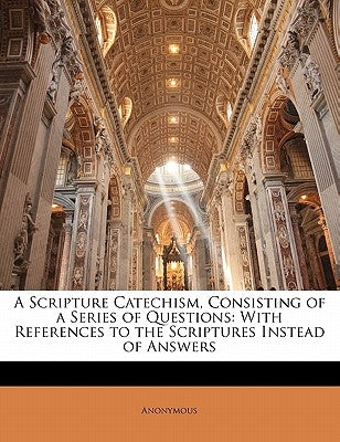 A Scripture Catechism, Consisting of a Series of Questions: With References to the Scriptures Instead of Answers by Anonymous