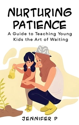 Nurturing Patience: A Guide to Teaching Young Kids the Art of Waiting by P, Jennifer