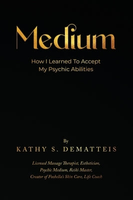 Medium: How I Learned to Accept my Psychic Abilities by Dematteis, Kathy