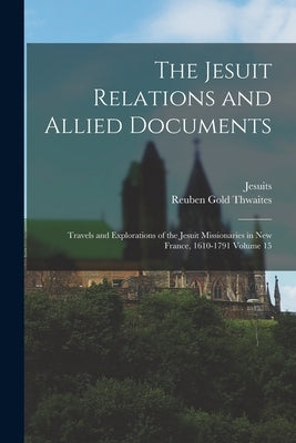 The Jesuit Relations and Allied Documents: Travels and Explorations of the Jesuit Missionaries in New France, 1610-1791 Volume 15 by Jesuits