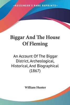 Biggar And The House Of Fleming: An Account Of The Biggar District, Archeological, Historical, And Biographical (1867) by Hunter, William