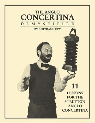 The Anglo Concertina Demystified: 11 Lessons for the 30 button Anglo Concertina by Levy, Bertram