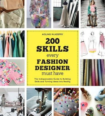 200 Skills Every Fashion Designer Must Have: The Indispensable Guide to Building Skills and Turning Ideas Into Reality by McKeefry, Aisling