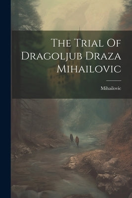 The Trial Of Dragoljub Draza Mihailovic by Mihailovic, Mihailovic