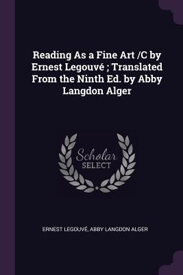 Reading As a Fine Art /C by Ernest Legouvé; Translated From the Ninth Ed. by Abby Langdon Alger by Legouvé, Ernest