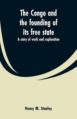 The Congo and the founding of its free state: a story of work and exploration by Stanley, Henry M.