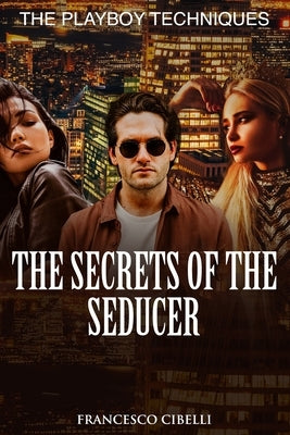 The Secrets of the Seducer: The Playboy Techniques by Cibelli, Francesco