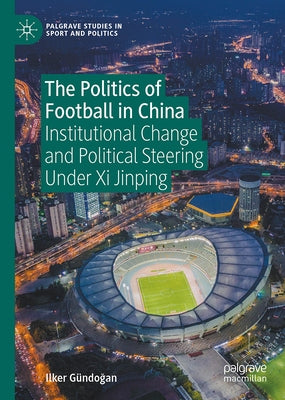 The Politics of Football in China: Institutional Change and Political Steering Under XI Jinping by G?ndo&#287;an, Ilker