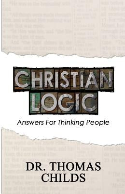 Christian Logic: A Case for Christianity and Jesus Christ (Answers for Thinking People) by Childs, Thomas