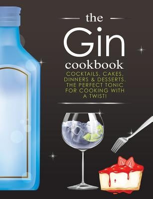 The Gin Cookbook: Cocktails, Cakes, dinners & Desserts. The Perfect Tonic For Cooking With A Twist! by Cooknation