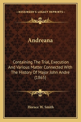 Andreana: Containing The Trial, Execution And Various Matter Connected With The History Of Major John Andre (1865) by Smith, Horace W.