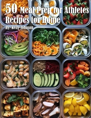 50 Meal Prep for Athletes Recipes for Home by Johnson, Kelly